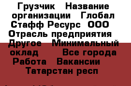 Грузчик › Название организации ­ Глобал Стафф Ресурс, ООО › Отрасль предприятия ­ Другое › Минимальный оклад ­ 1 - Все города Работа » Вакансии   . Татарстан респ.